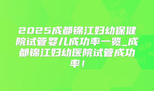 2025成都锦江妇幼保健院试管婴儿成功率一览_成都锦江妇幼医院试管成功率!