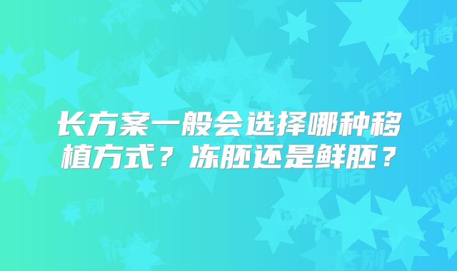 长方案一般会选择哪种移植方式？冻胚还是鲜胚？