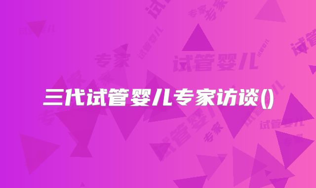 三代试管婴儿专家访谈()