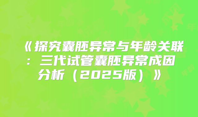《探究囊胚异常与年龄关联:三代试管囊胚异常成因分析(2025版)》