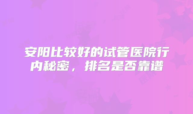 安阳比较好的试管医院行内秘密，排名是否靠谱