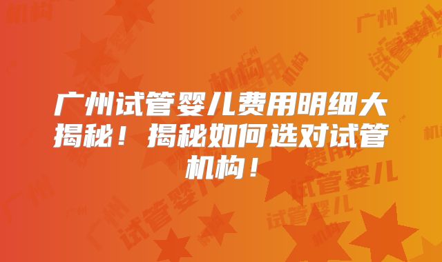 广州试管婴儿费用明细大揭秘！揭秘如何选对试管机构！