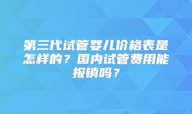 第三代试管婴儿价格表是怎样的？国内试管费用能报销吗？