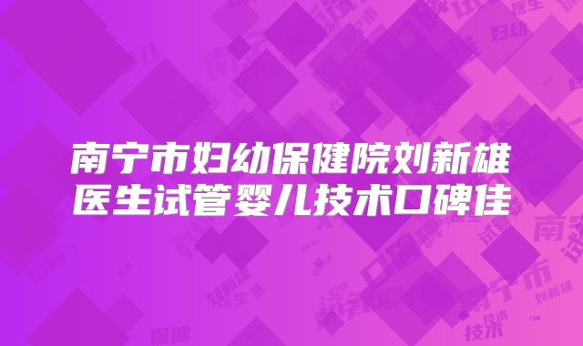 南宁市妇幼保健院刘新雄医生试管婴儿技术口碑佳