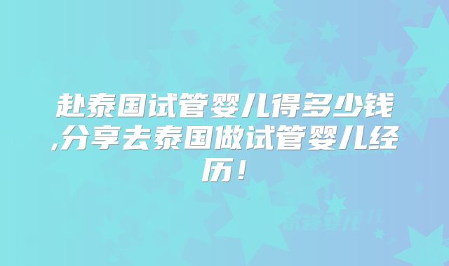 赴泰国试管婴儿得多少钱,分享去泰国做试管婴儿经历!