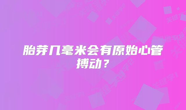 胎芽几毫米会有原始心管搏动？