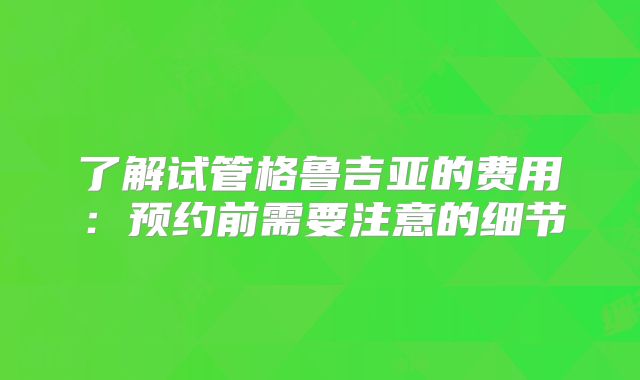 了解试管格鲁吉亚的费用：预约前需要注意的细节