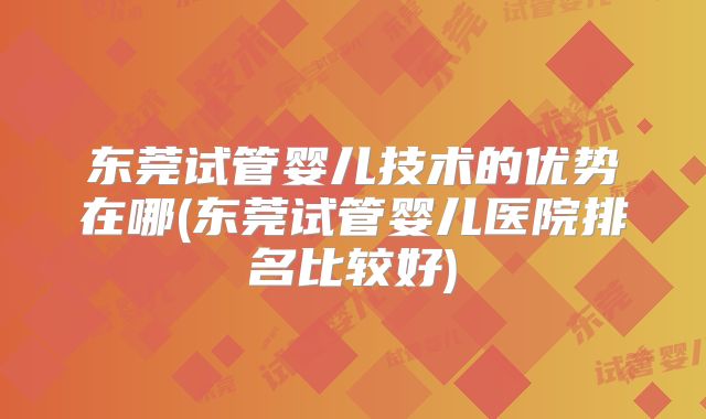东莞试管婴儿技术的优势在哪(东莞试管婴儿医院排名比较好)