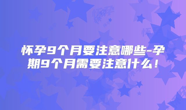 怀孕9个月要注意哪些-孕期9个月需要注意什么！
