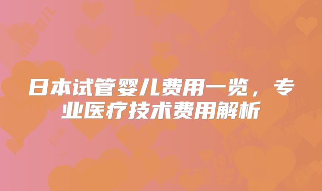 日本试管婴儿费用一览，专业医疗技术费用解析