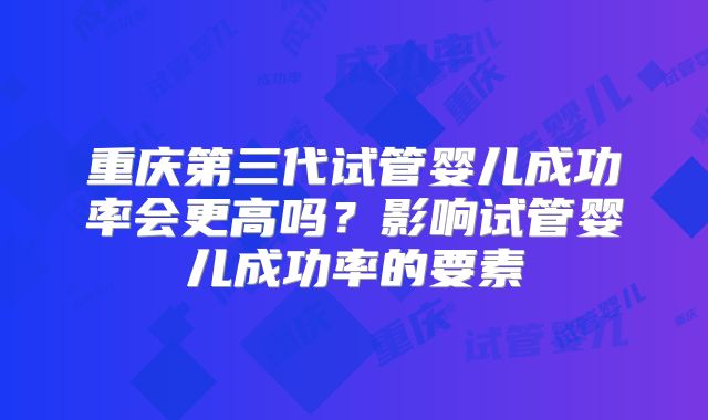 重庆第三代试管婴儿成功率会更高吗？影响试管婴儿成功率的要素