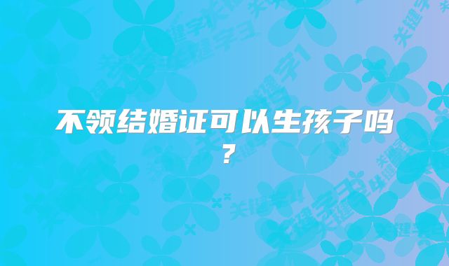 不领结婚证可以生孩子吗？