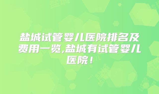 盐城试管婴儿医院排名及费用一览,盐城有试管婴儿医院！