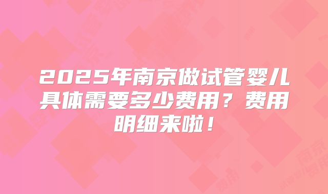 2025年南京做试管婴儿具体需要多少费用？费用明细来啦！