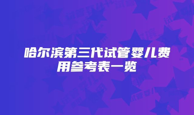 哈尔滨第三代试管婴儿费用参考表一览