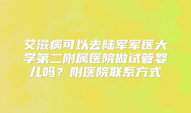艾滋病可以去陆军军医大学第二附属医院做试管婴儿吗？附医院联系方式