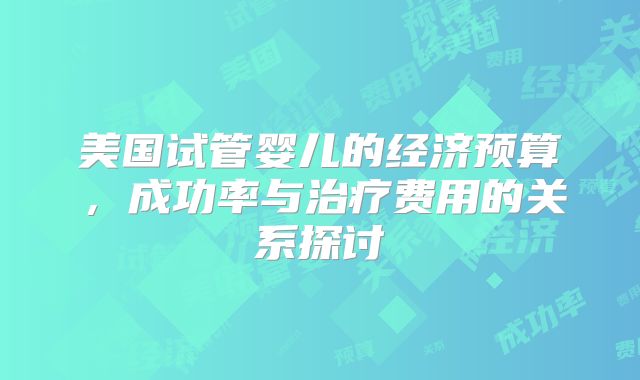 美国试管婴儿的经济预算,成功率与治疗费用的关系探讨