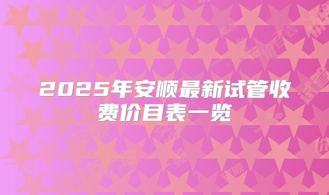 2025年安顺最新试管收费价目表一览