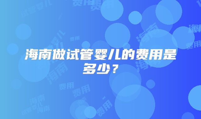 海南做试管婴儿的费用是多少?