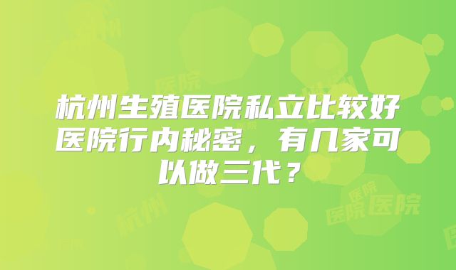 杭州生殖医院私立比较好医院行内秘密，有几家可以做三代？