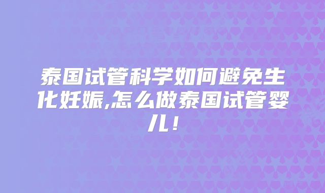 泰国试管科学如何避免生化妊娠,怎么做泰国试管婴儿！