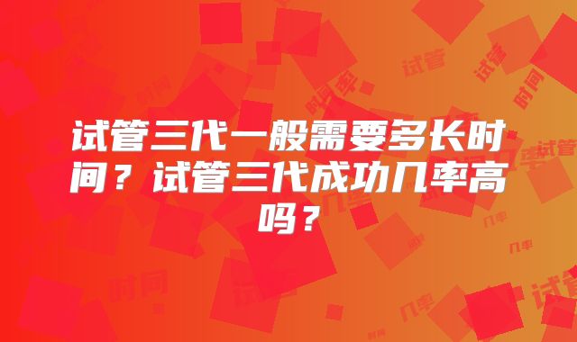 试管三代一般需要多长时间？试管三代成功几率高吗？