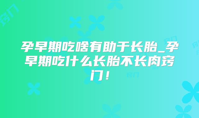 孕早期吃啥有助于长胎_孕早期吃什么长胎不长肉窍门！