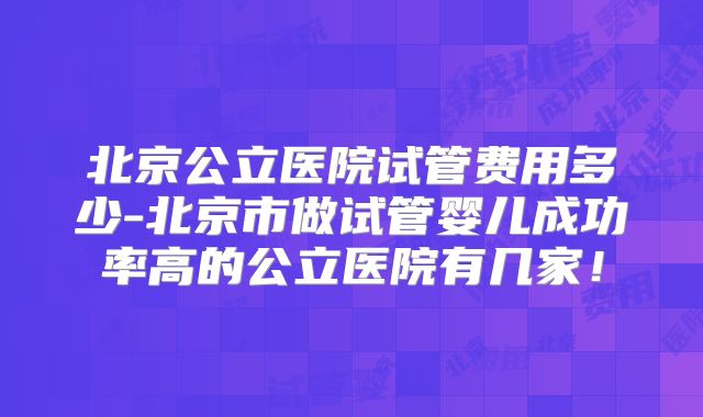 北京公立医院试管费用多少-北京市做试管婴儿成功率高的公立医院有几家！