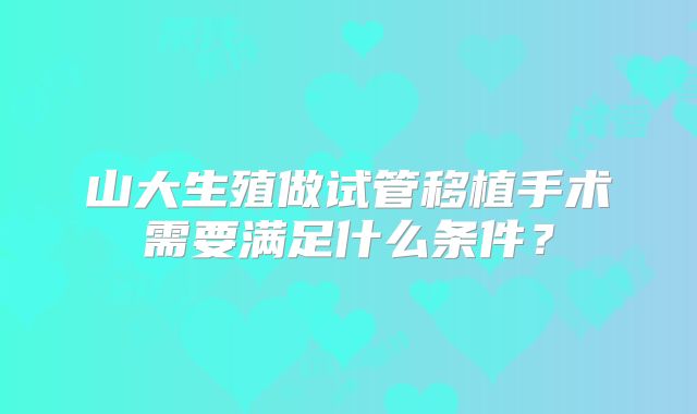 山大生殖做试管移植手术需要满足什么条件？