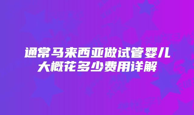 通常马来西亚做试管婴儿大概花多少费用详解