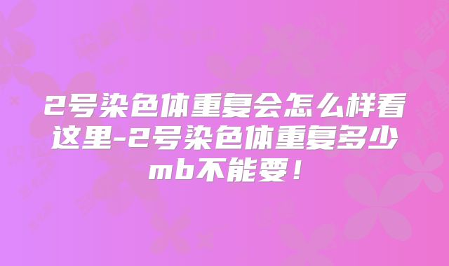 2号染色体重复会怎么样看这里-2号染色体重复多少mb不能要!