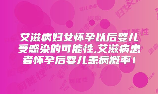 艾滋病妇女怀孕以后婴儿受感染的可能性,艾滋病患者怀孕后婴儿患病概率!