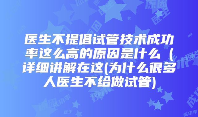 医生不提倡试管技术成功率这么高的原因是什么（详细讲解在这(为什么很多人医生不给做试管)