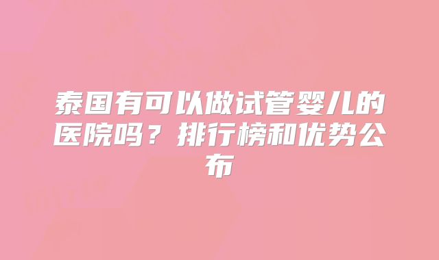 泰国有可以做试管婴儿的医院吗?排行榜和优势公布