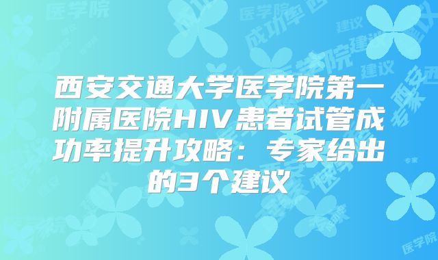 西安交通大学医学院第一附属医院HIV患者试管成功率提升攻略：专家给出的3个建议