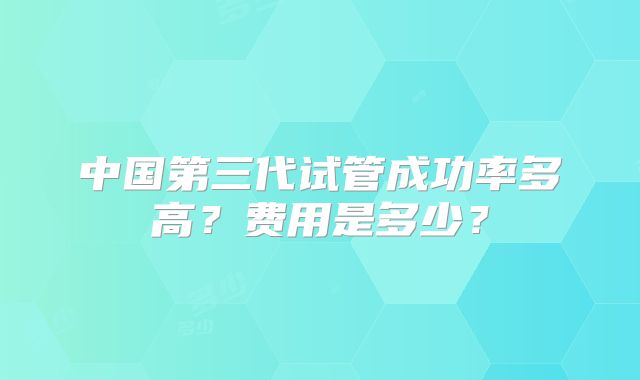 中国第三代试管成功率多高?费用是多少?