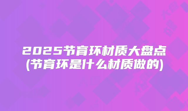 2025节育环材质大盘点(节育环是什么材质做的)