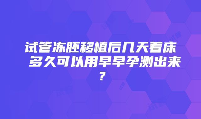 试管冻胚移植后几天着床 多久可以用早早孕测出来？