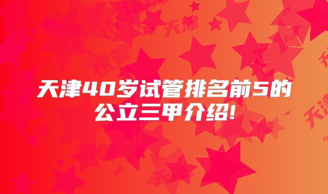 天津40岁试管排名前5的公立三甲介绍!