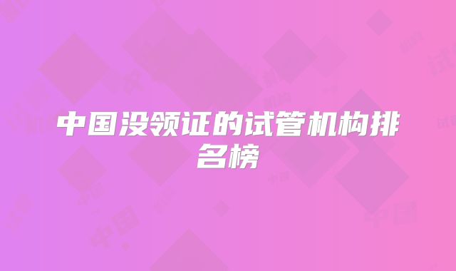 中国没领证的试管机构排名榜
