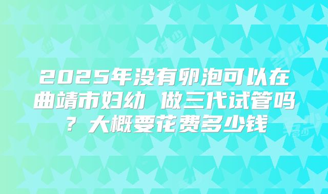 2025年没有卵泡可以在曲靖市妇幼 做三代试管吗？大概要花费多少钱