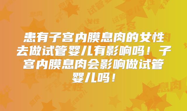 患有子宫内膜息肉的女性去做试管婴儿有影响吗！子宫内膜息肉会影响做试管婴儿吗！