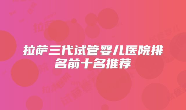 拉萨三代试管婴儿医院排名前十名推荐