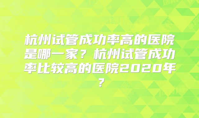 杭州试管成功率高的医院是哪一家？杭州试管成功率比较高的医院2020年？