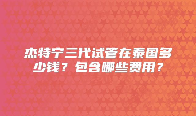 杰特宁三代试管在泰国多少钱？包含哪些费用？