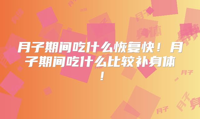 月子期间吃什么恢复快！月子期间吃什么比较补身体！