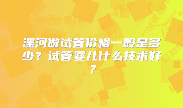 漯河做试管价格一般是多少？试管婴儿什么技术好？
