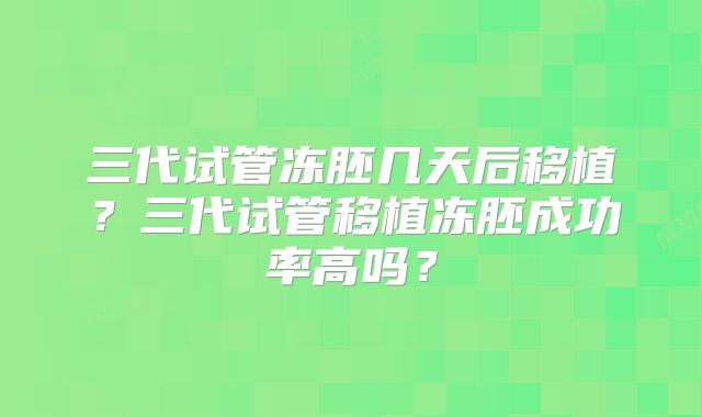 三代试管冻胚几天后移植？三代试管移植冻胚成功率高吗？