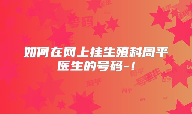 如何在网上挂生殖科周平医生的号码-！
