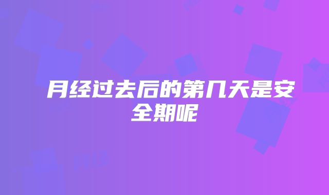 ​月经过去后的第几天是安全期呢
